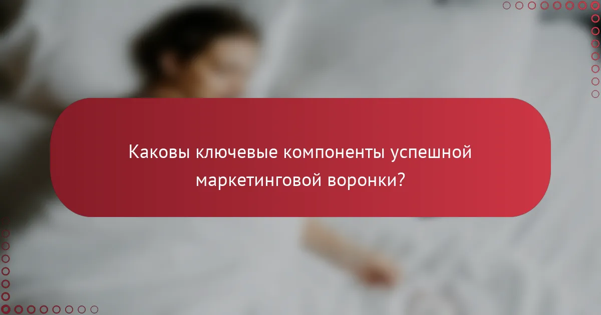 Каковы ключевые компоненты успешной маркетинговой воронки?