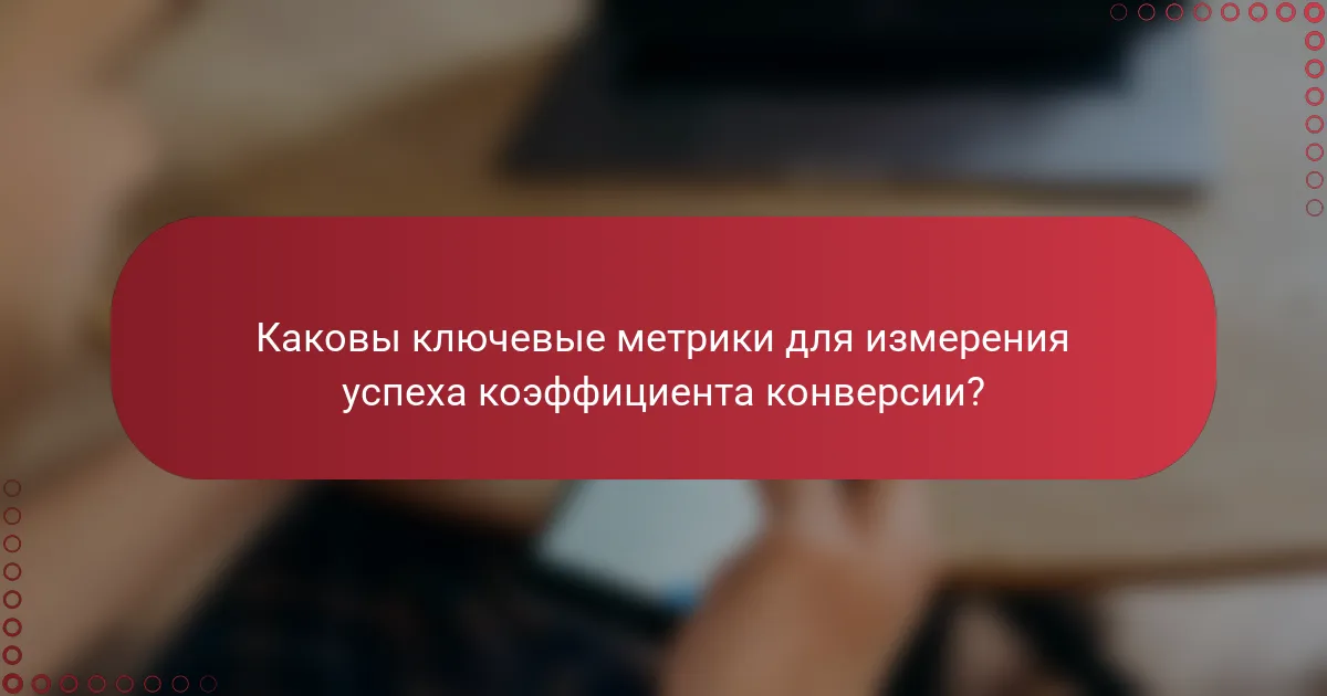 Каковы ключевые метрики для измерения успеха коэффициента конверсии?