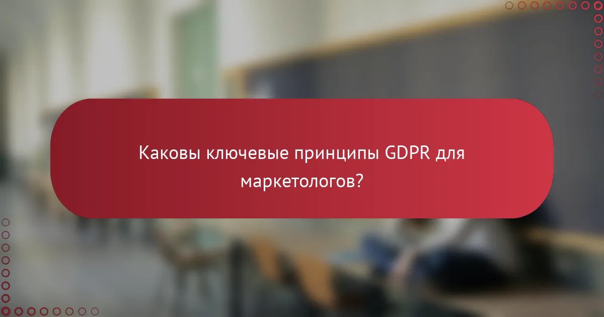 Каковы ключевые принципы GDPR для маркетологов?