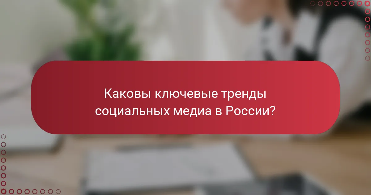 Каковы ключевые тренды социальных медиа в России?