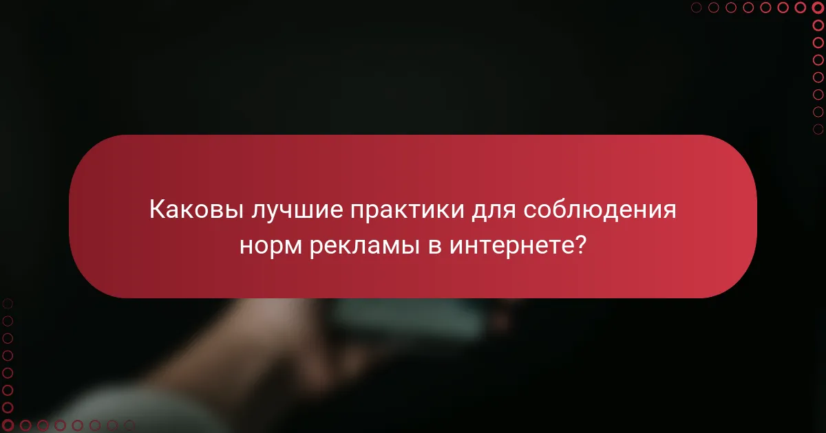 Каковы лучшие практики для соблюдения норм рекламы в интернете?
