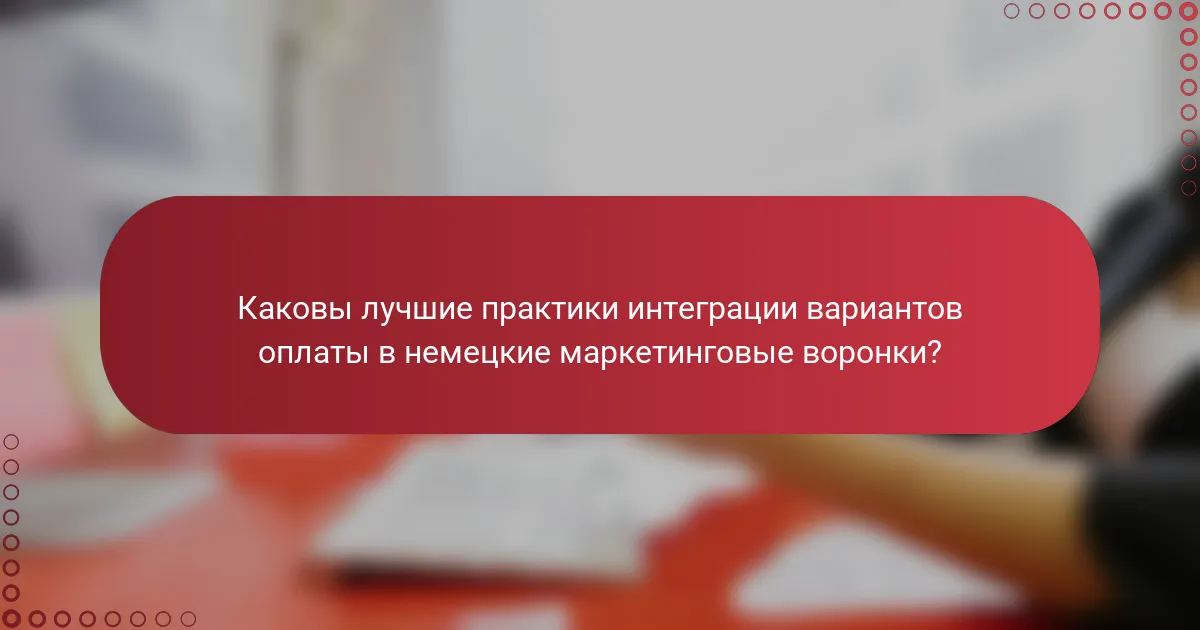 Каковы лучшие практики интеграции вариантов оплаты в немецкие маркетинговые воронки?