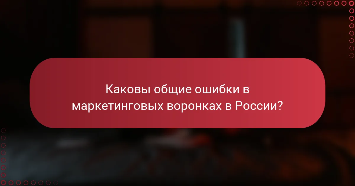 Каковы общие ошибки в маркетинговых воронках в России?