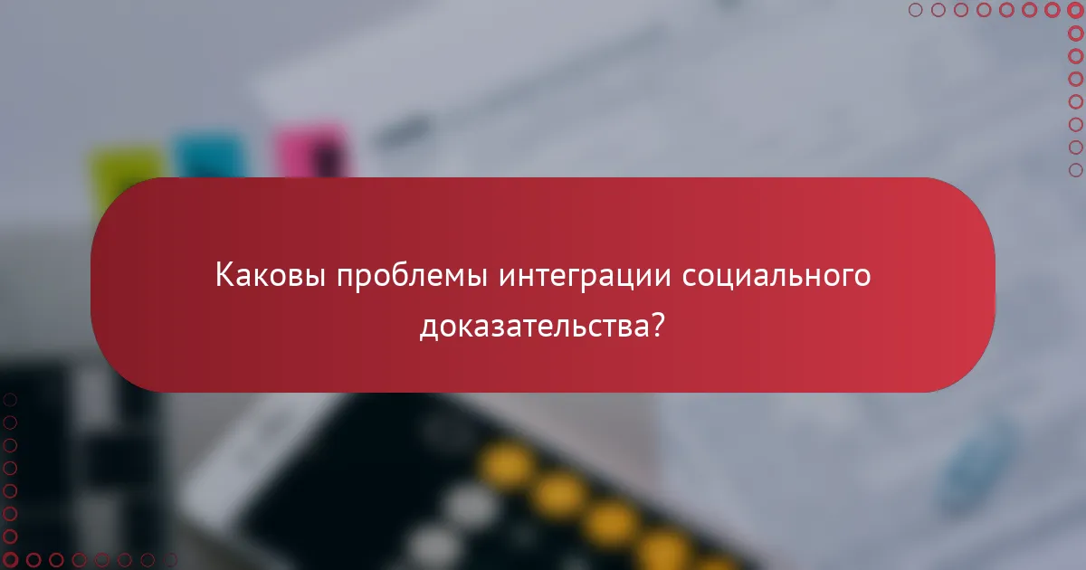 Каковы проблемы интеграции социального доказательства?