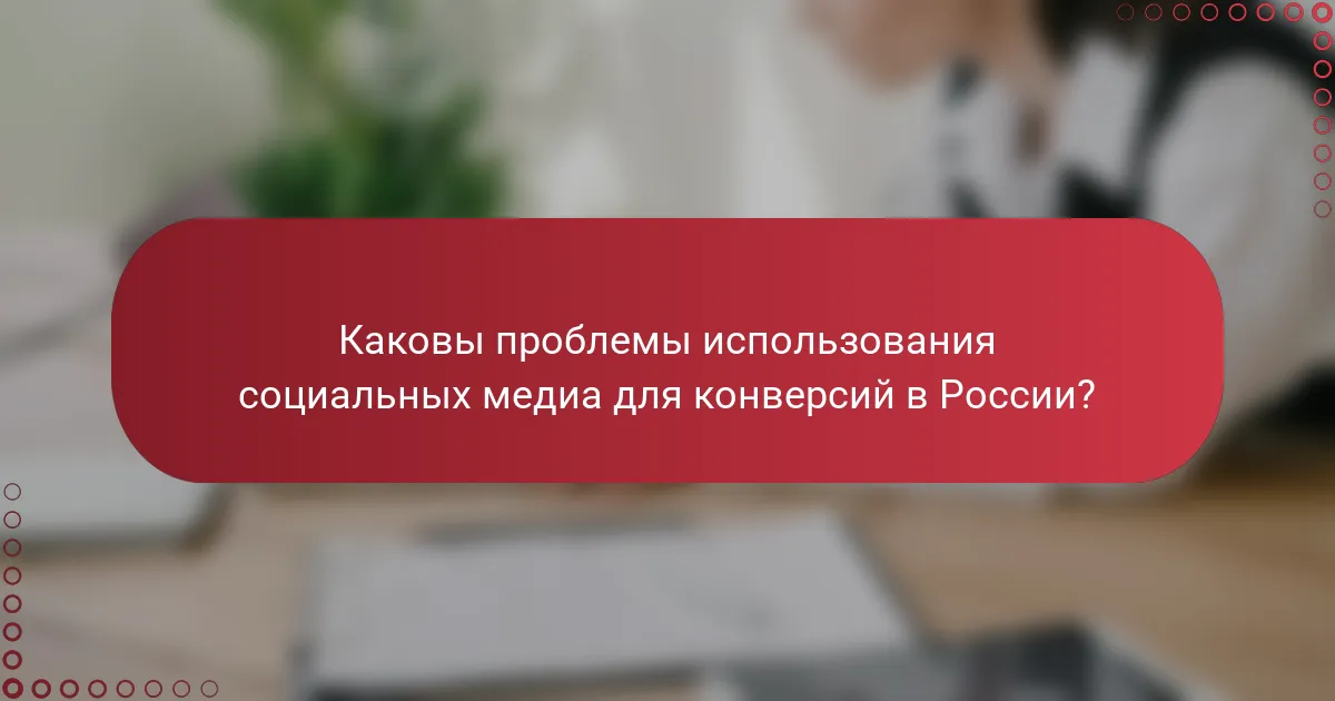 Каковы проблемы использования социальных медиа для конверсий в России?