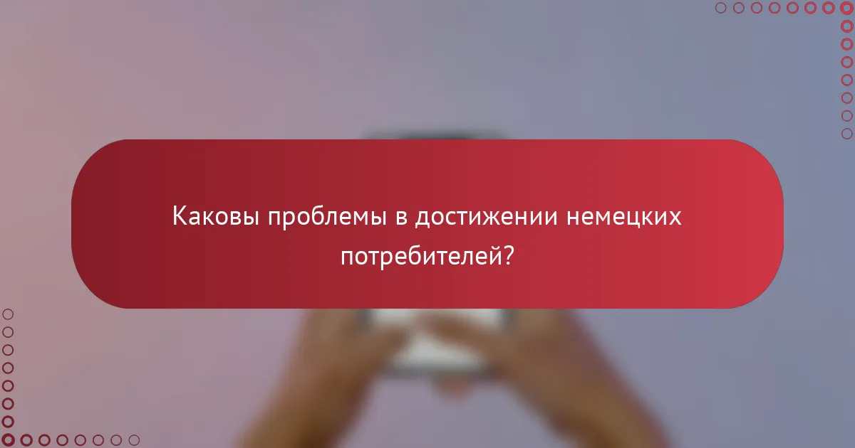 Каковы проблемы в достижении немецких потребителей?