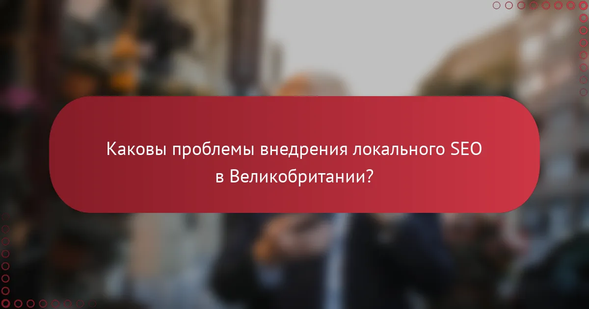 Каковы проблемы внедрения локального SEO в Великобритании?