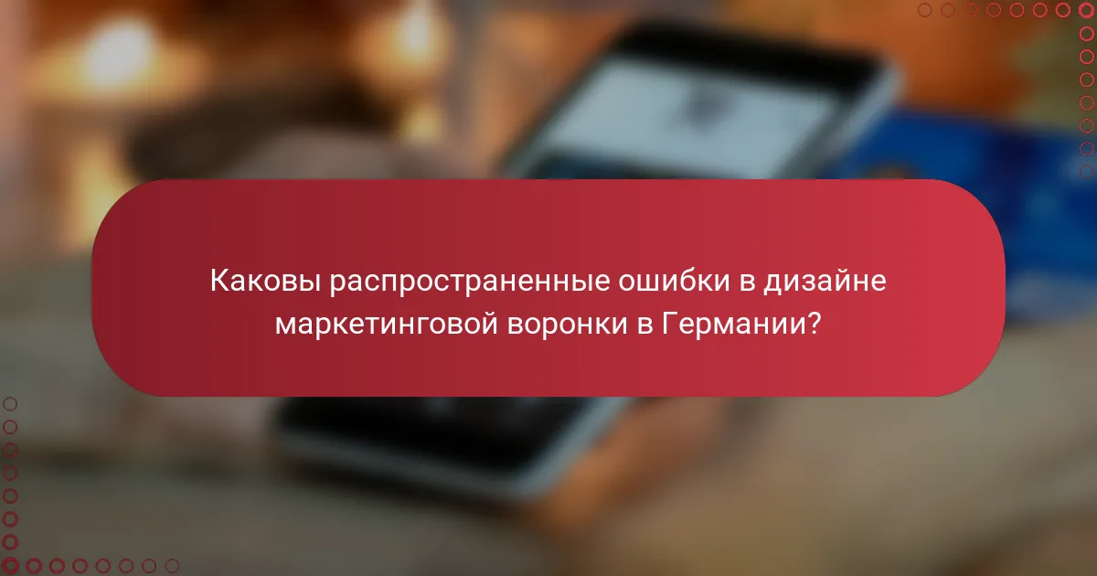 Каковы распространенные ошибки в дизайне маркетинговой воронки в Германии?
