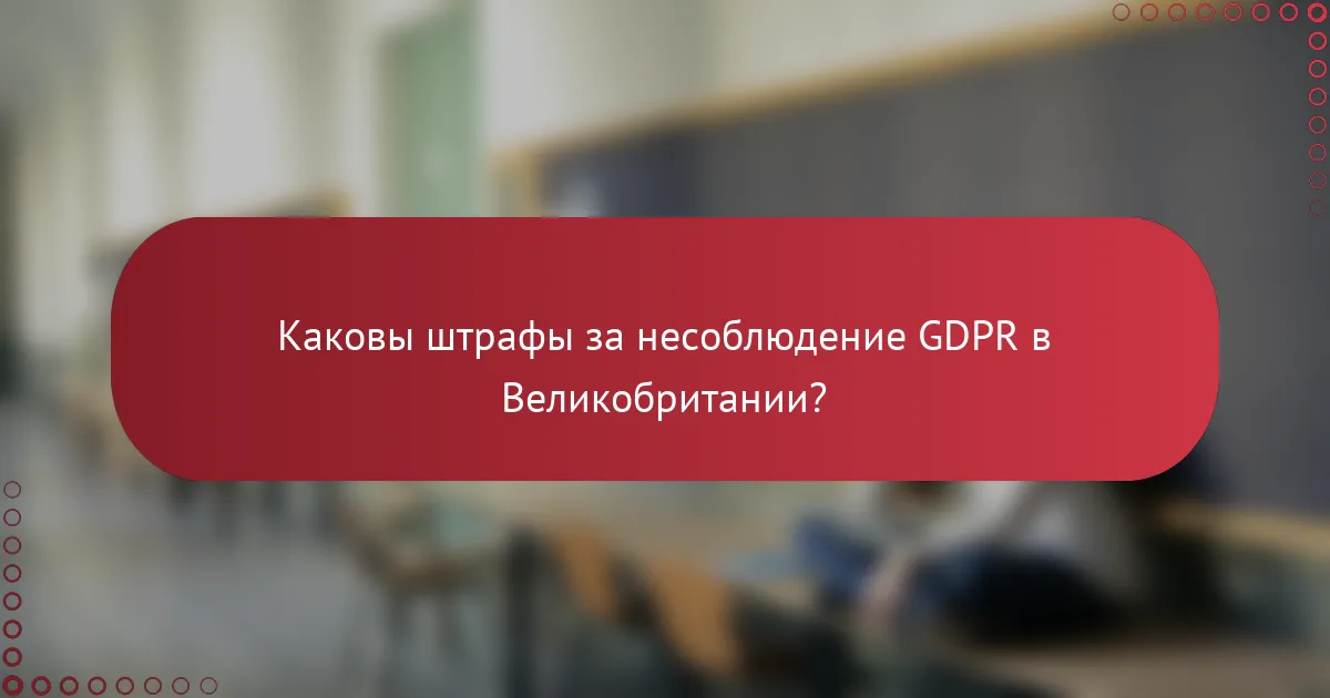 Каковы штрафы за несоблюдение GDPR в Великобритании?