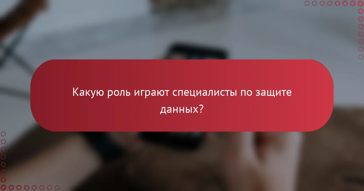 Какую роль играют специалисты по защите данных?