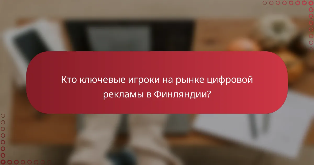 Кто ключевые игроки на рынке цифровой рекламы в Финляндии?